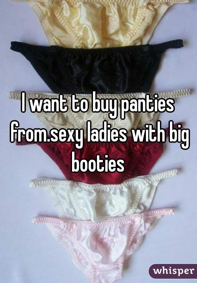 I want to buy panties from.sexy ladies with big booties 