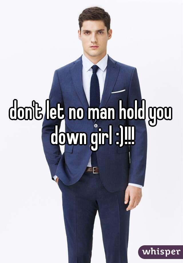 don't let no man hold you down girl :)!!!