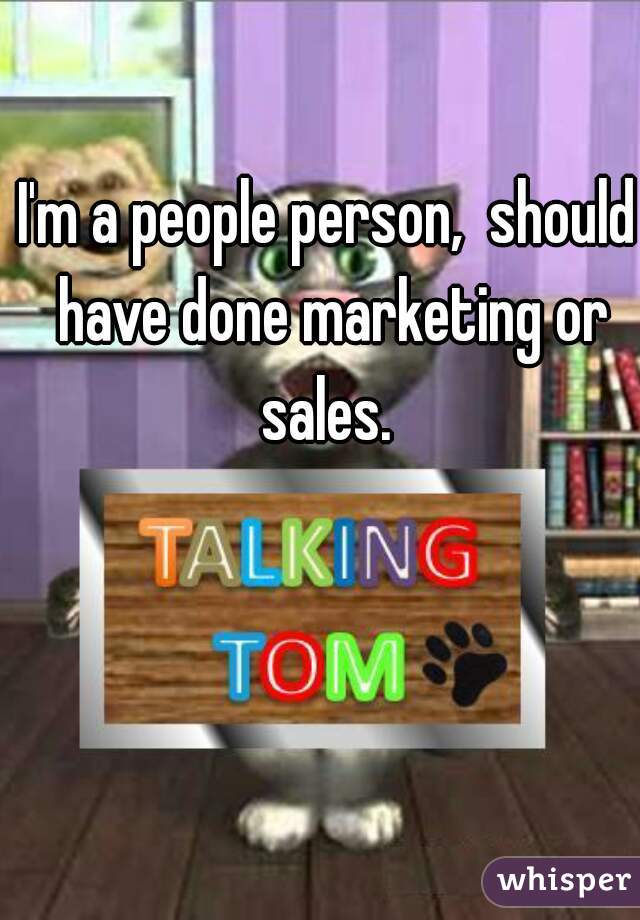 I'm a people person,  should have done marketing or sales. 
