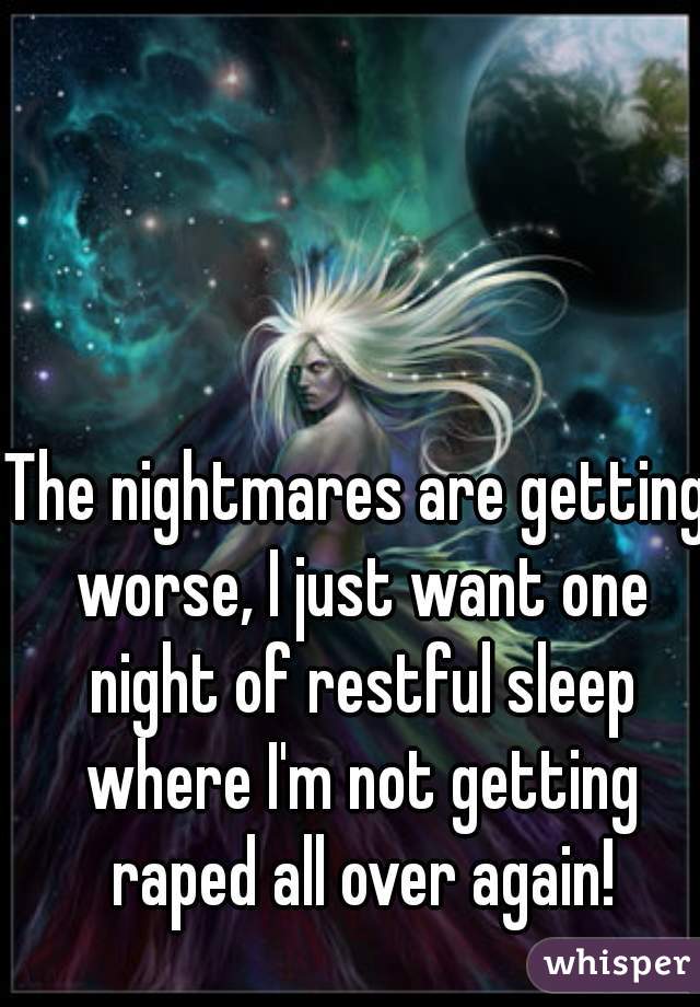 The nightmares are getting worse, I just want one night of restful sleep where I'm not getting raped all over again!