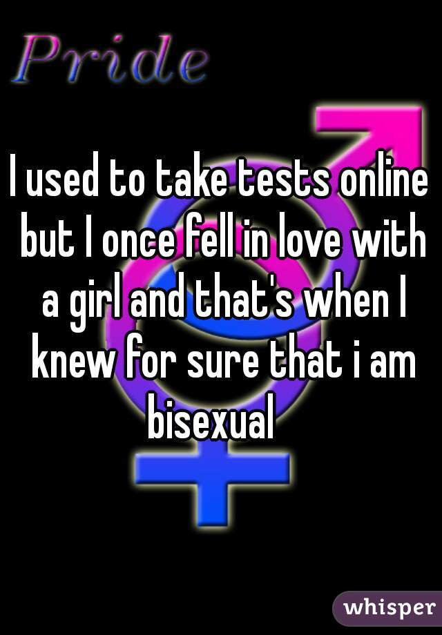 I used to take tests online but I once fell in love with a girl and that's when I knew for sure that i am bisexual   