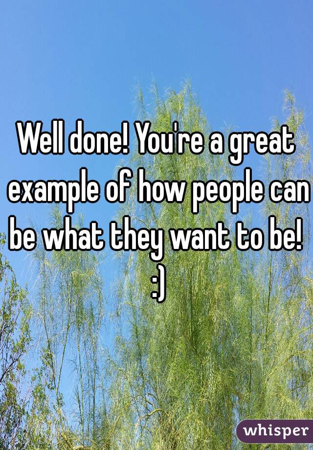 Well done! You're a great example of how people can be what they want to be!  :)