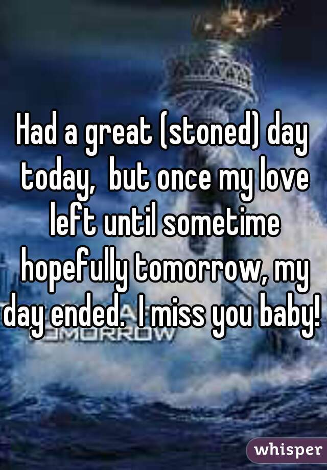 Had a great (stoned) day today,  but once my love left until sometime hopefully tomorrow, my day ended.  I miss you baby! 