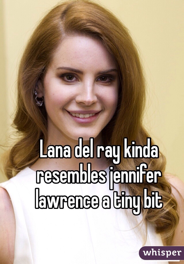 Lana del ray kinda resembles jennifer lawrence a tiny bit