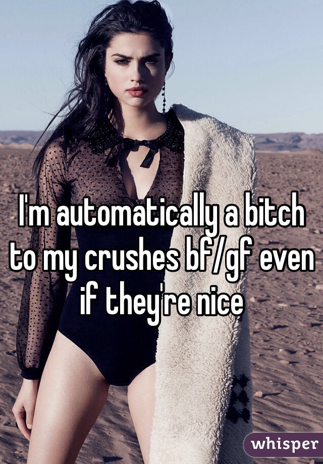 I'm automatically a bitch to my crushes bf/gf even if they're nice