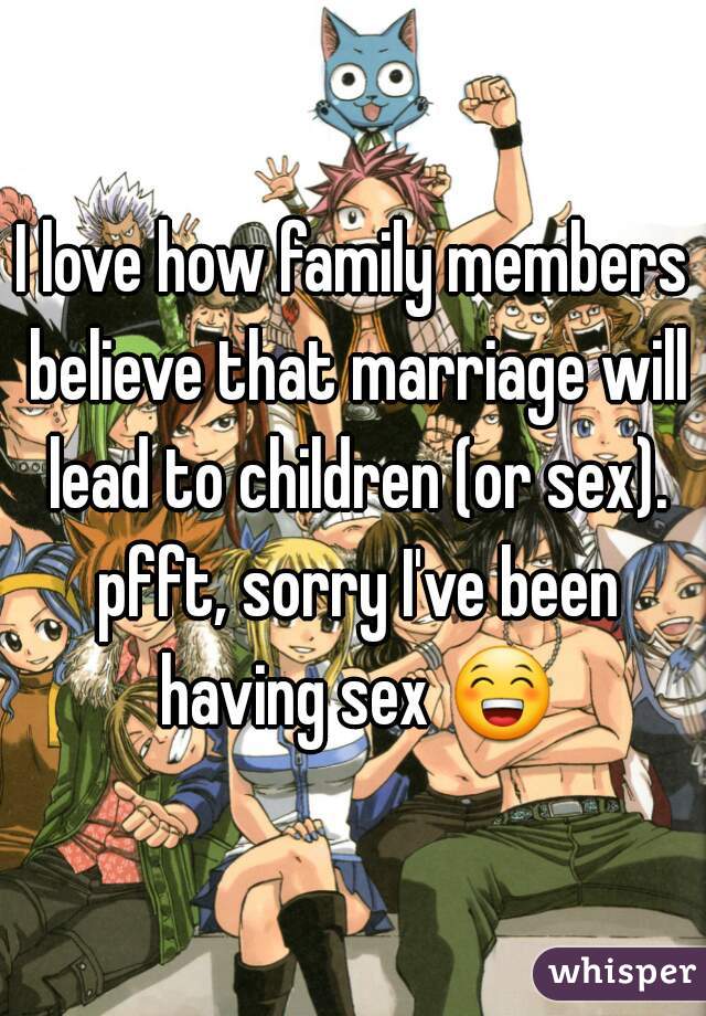 I love how family members believe that marriage will lead to children (or sex). pfft, sorry I've been having sex 😁.
