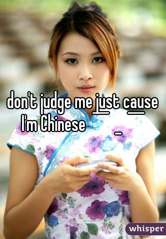 don't judge me just cause I'm Chinese ￣ˍ￣