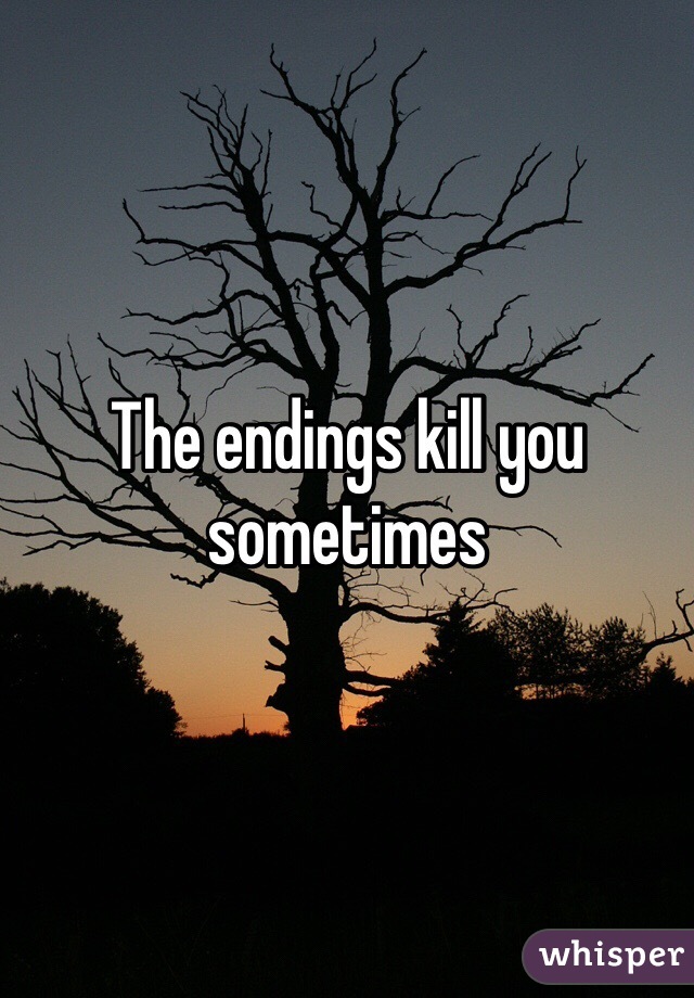 The endings kill you sometimes 