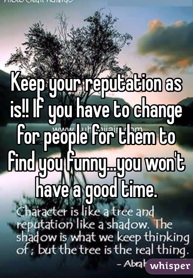 Keep your reputation as is!! If you have to change for people for them to find you funny...you won't have a good time. 