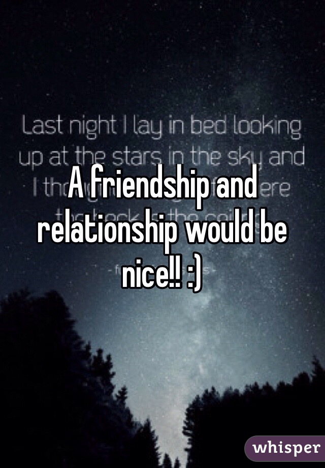 A friendship and relationship would be nice!! :) 
