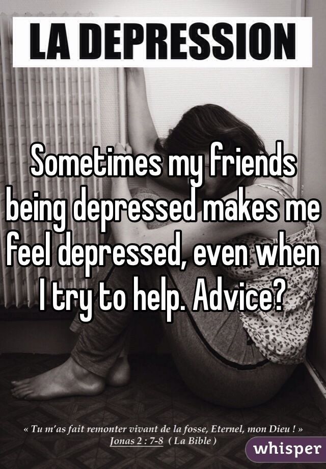 Sometimes my friends being depressed makes me feel depressed, even when I try to help. Advice?