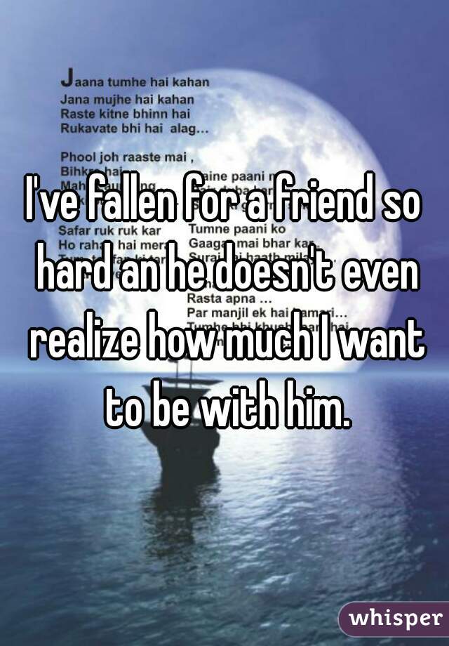 I've fallen for a friend so hard an he doesn't even realize how much I want to be with him.