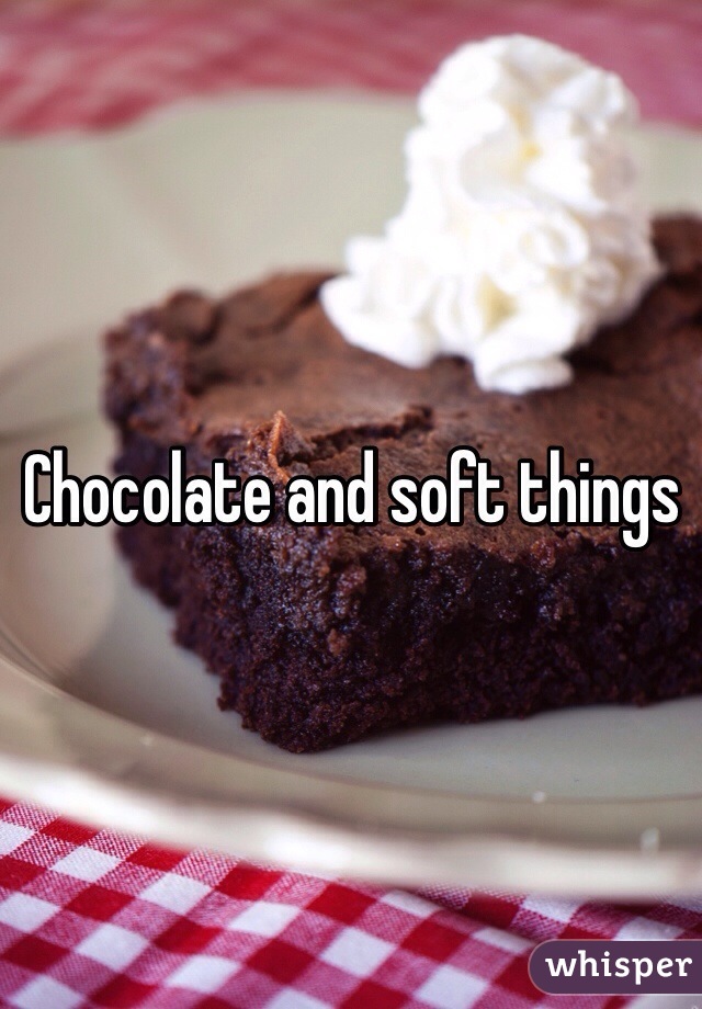 Chocolate and soft things
