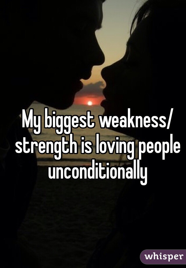 My biggest weakness/strength is loving people unconditionally 