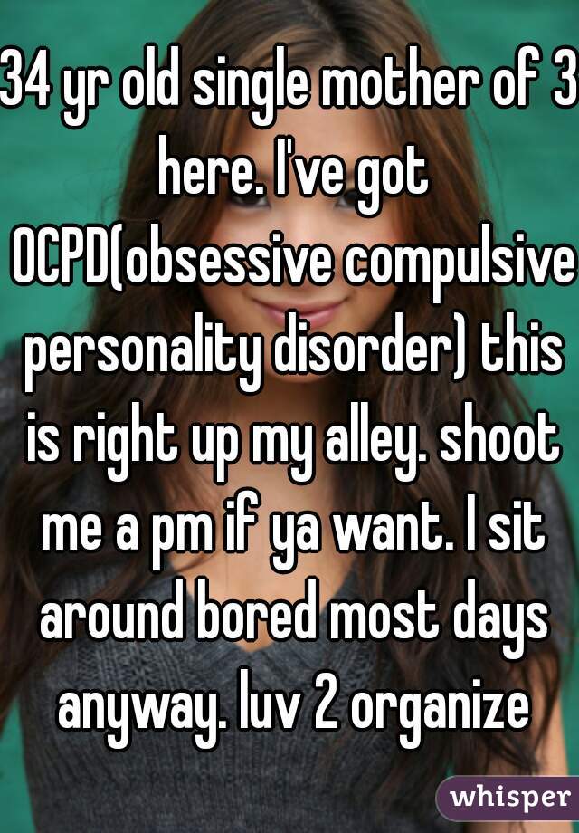 34 yr old single mother of 3 here. I've got OCPD(obsessive compulsive personality disorder) this is right up my alley. shoot me a pm if ya want. I sit around bored most days anyway. luv 2 organize