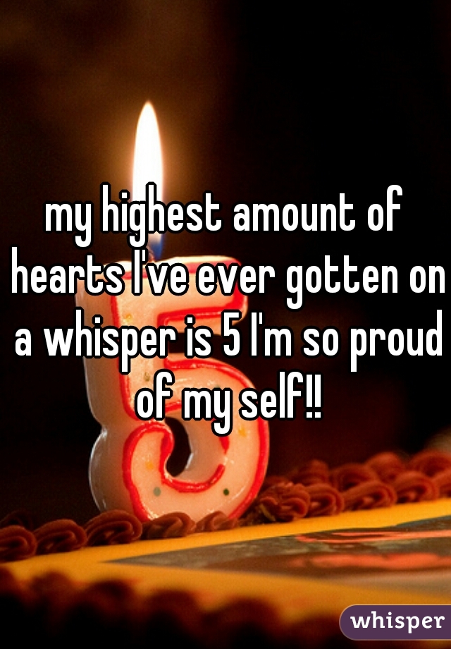 my highest amount of hearts I've ever gotten on a whisper is 5 I'm so proud of my self!!