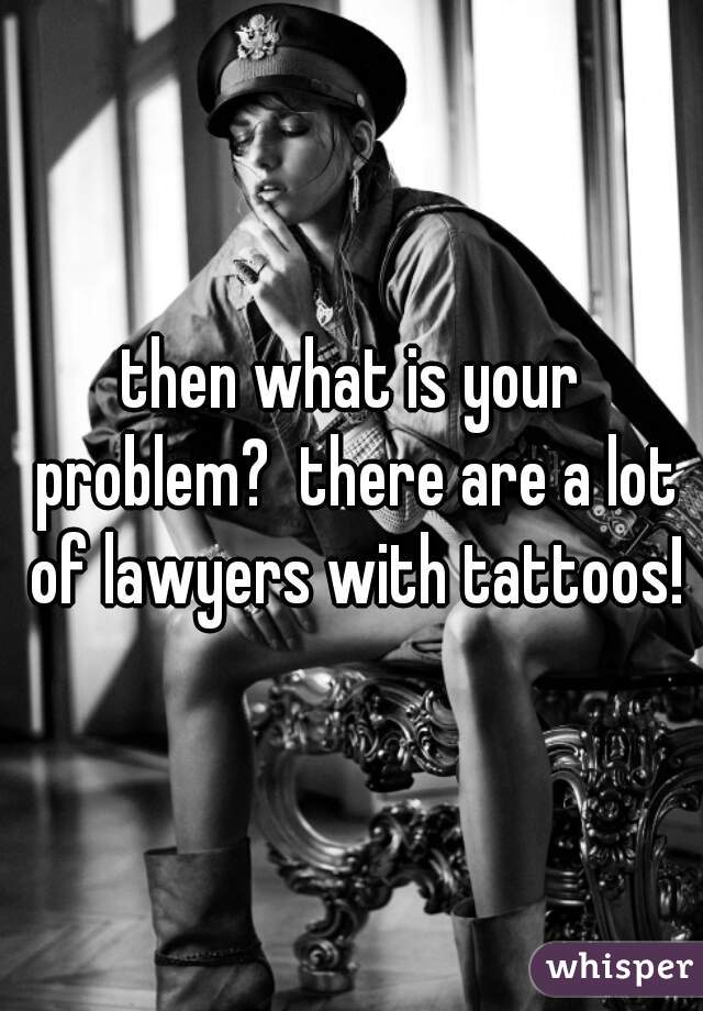 then what is your problem?  there are a lot of lawyers with tattoos!