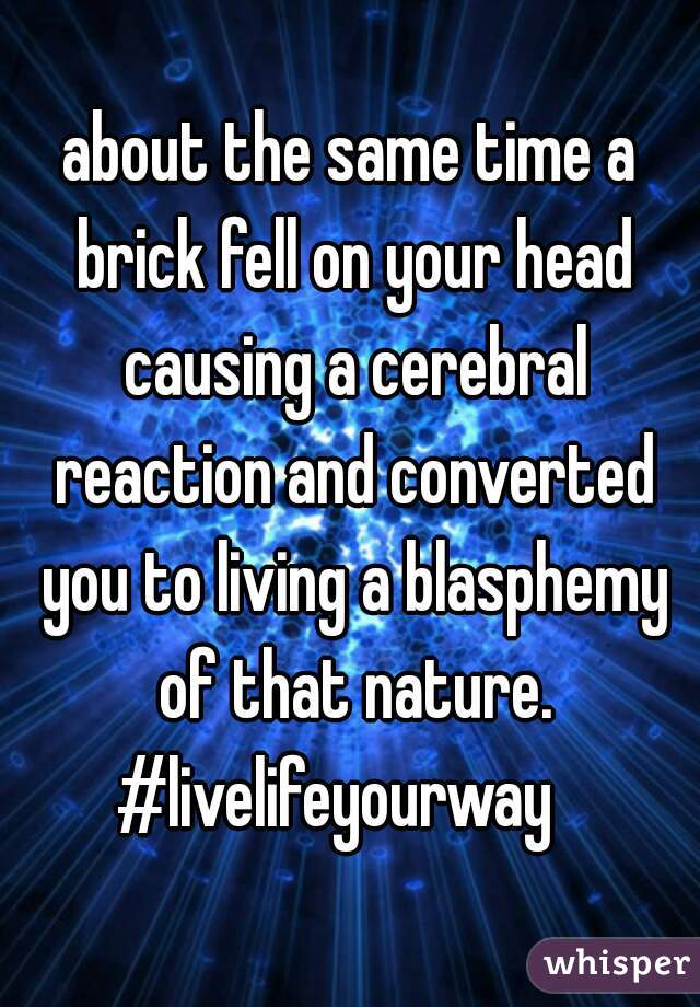 about the same time a brick fell on your head causing a cerebral reaction and converted you to living a blasphemy of that nature. #livelifeyourway   