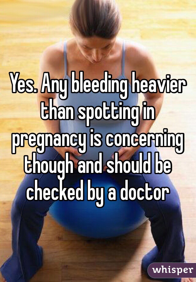 Yes. Any bleeding heavier than spotting in pregnancy is concerning though and should be checked by a doctor 