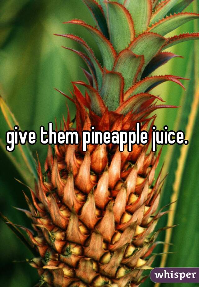 give them pineapple juice. 