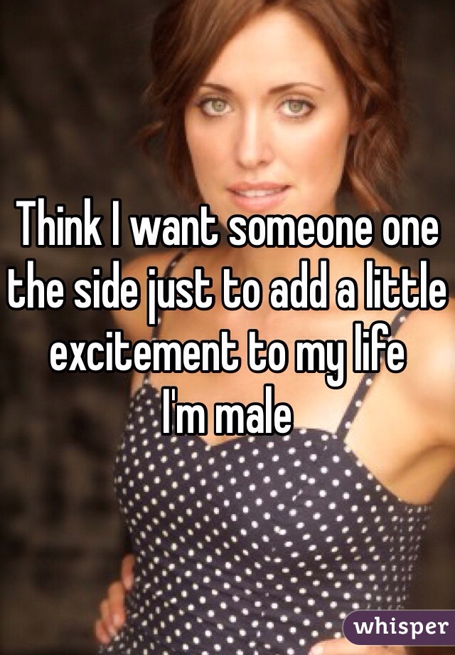 Think I want someone one the side just to add a little excitement to my life
I'm male
