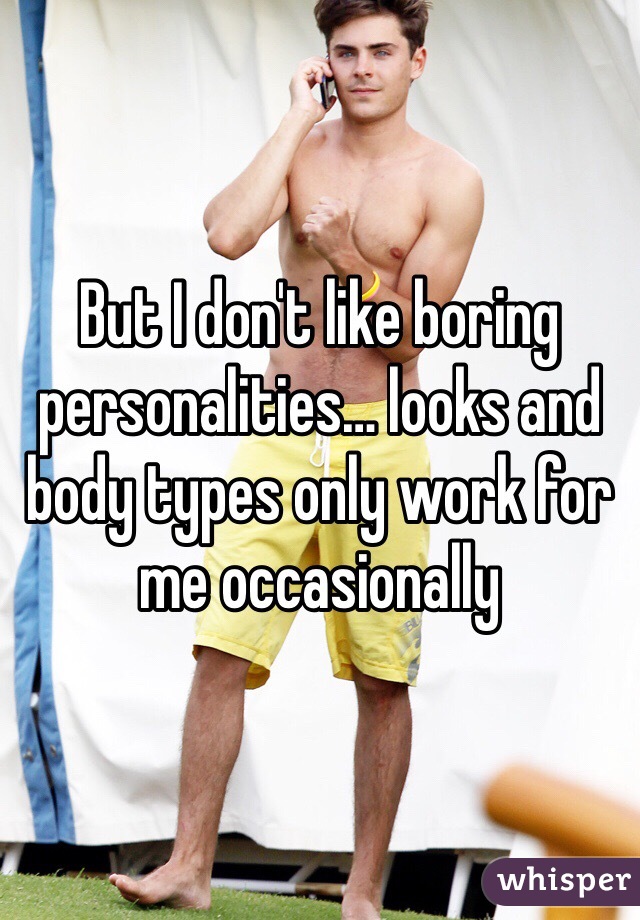 But I don't like boring personalities… looks and body types only work for me occasionally 