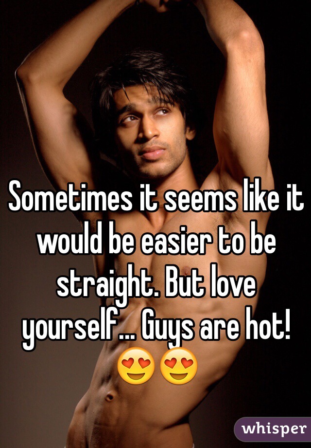 Sometimes it seems like it would be easier to be straight. But love yourself... Guys are hot! 😍😍