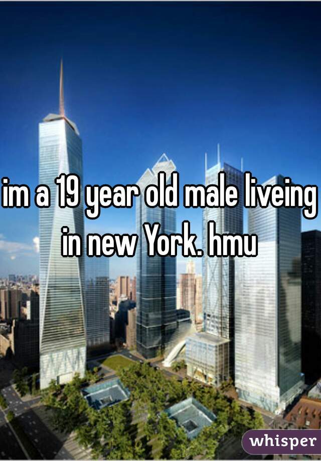 im a 19 year old male liveing in new York. hmu 