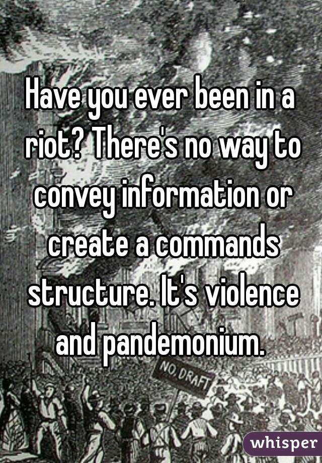 Have you ever been in a riot? There's no way to convey information or create a commands structure. It's violence and pandemonium. 