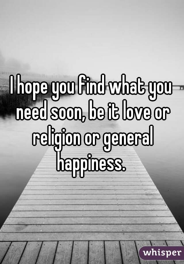 I hope you find what you need soon, be it love or religion or general happiness. 