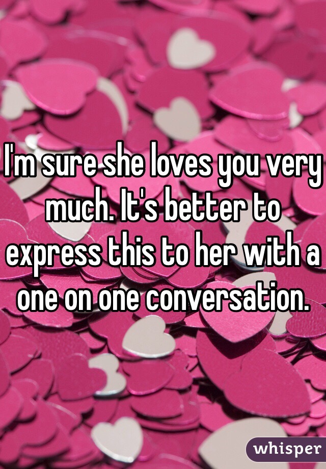 I'm sure she loves you very much. It's better to express this to her with a one on one conversation. 