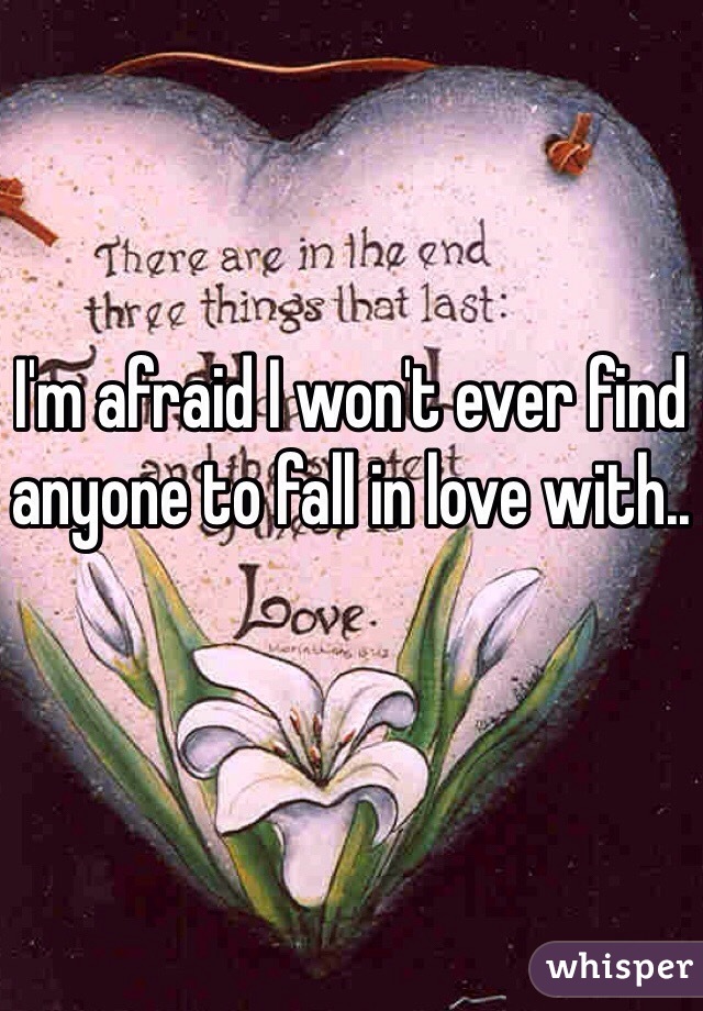 I'm afraid I won't ever find anyone to fall in love with..