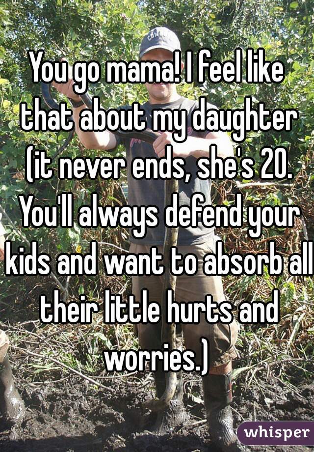 You go mama! I feel like that about my daughter (it never ends, she's 20. You'll always defend your kids and want to absorb all their little hurts and worries.) 