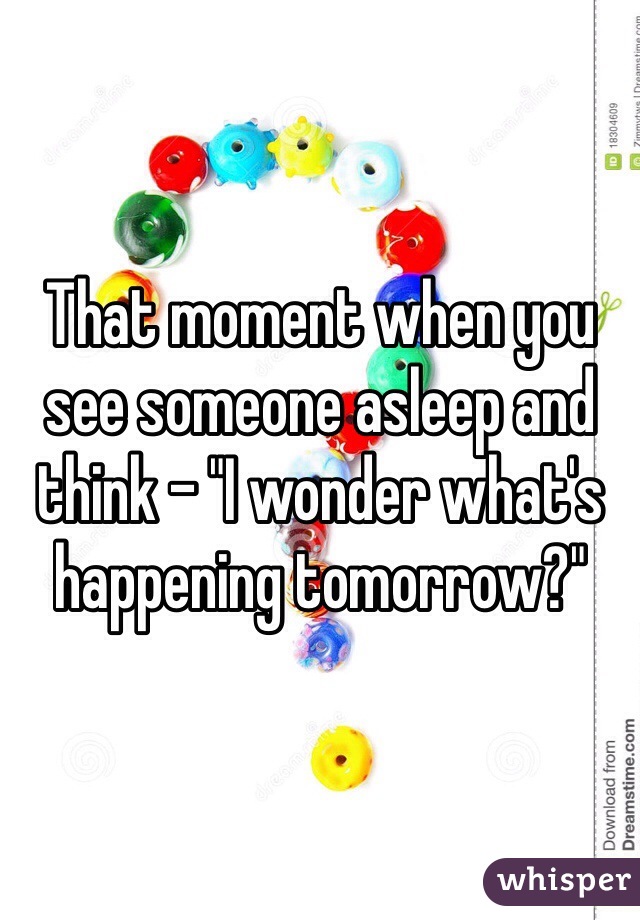 That moment when you see someone asleep and think - "I wonder what's happening tomorrow?"