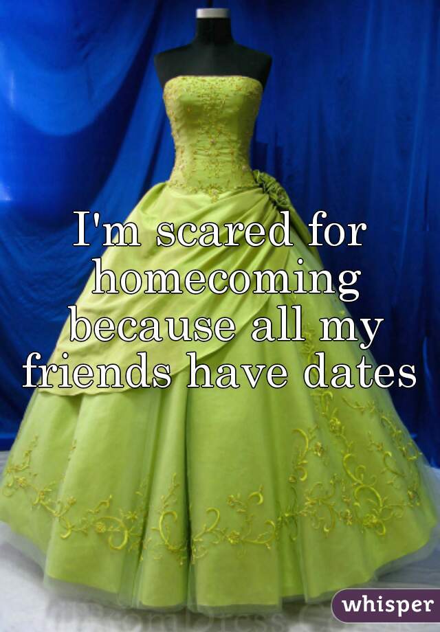I'm scared for homecoming because all my friends have dates 