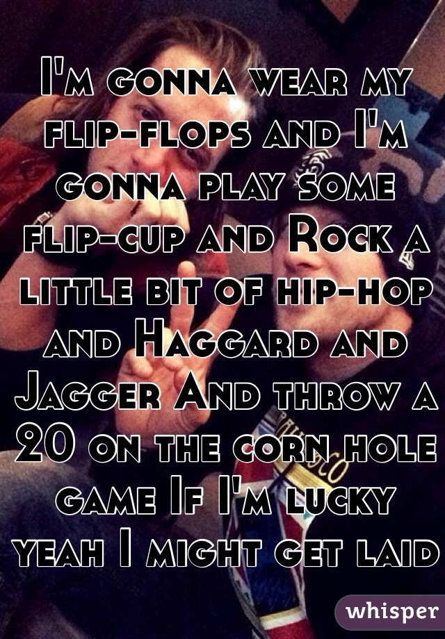 I'm gonna wear my flip-flops and I'm gonna play some flip-cup and Rock a little bit of hip-hop and Haggard and Jagger And throw a 20 on the corn hole game If I'm lucky yeah I might get laid