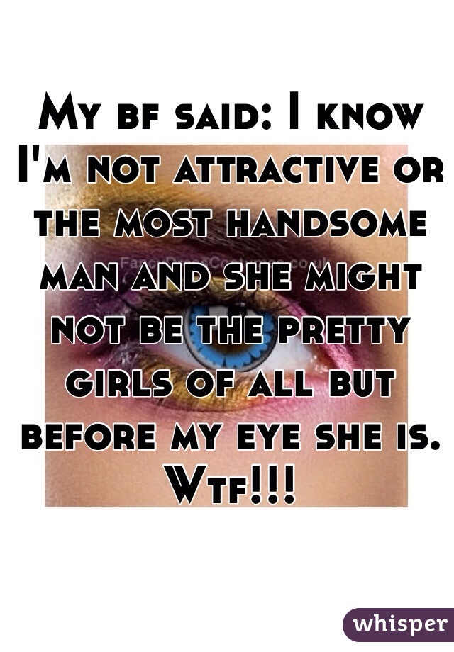 My bf said: I know I'm not attractive or the most handsome man and she might not be the pretty girls of all but before my eye she is. Wtf!!!