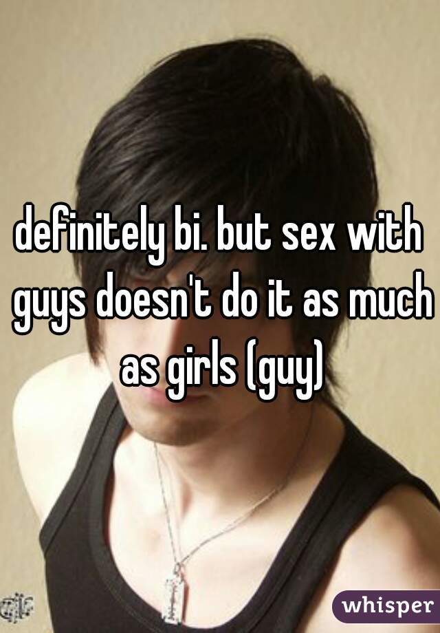 definitely bi. but sex with guys doesn't do it as much as girls (guy)
