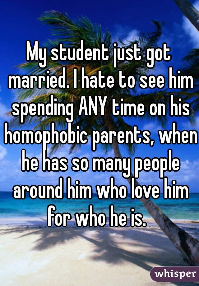 My student just got married. I hate to see him spending ANY time on his homophobic parents, when he has so many people around him who love him for who he is.  