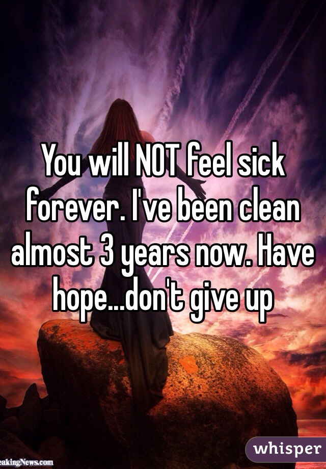 You will NOT feel sick forever. I've been clean almost 3 years now. Have hope...don't give up 