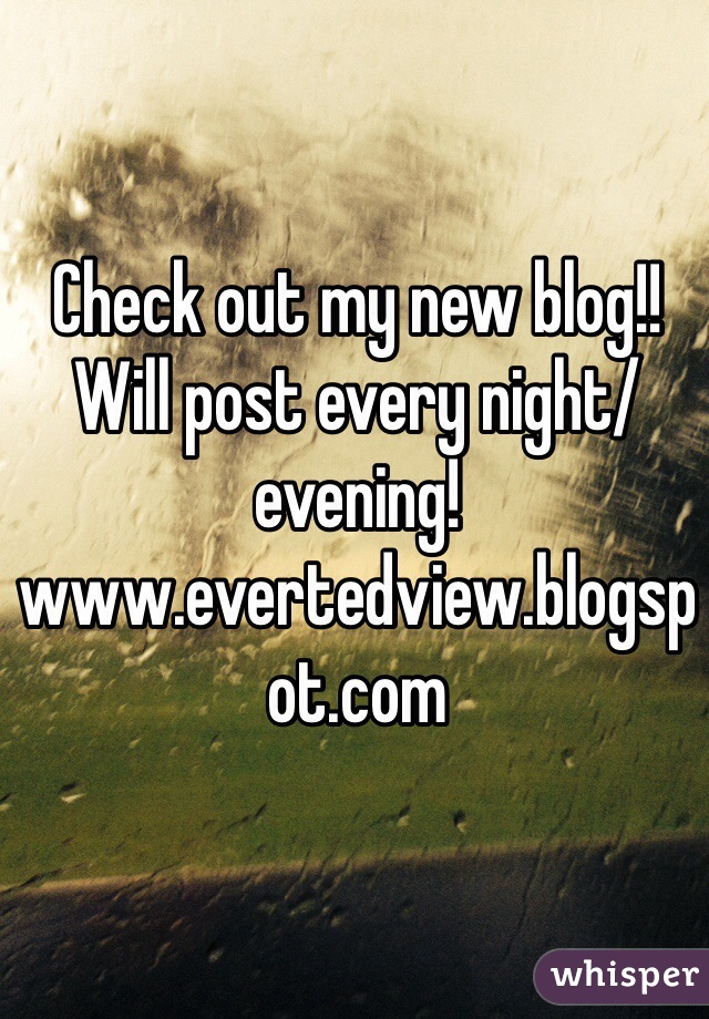 Check out my new blog!! Will post every night/evening!
www.evertedview.blogspot.com