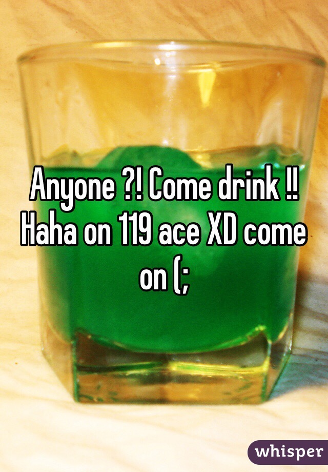 Anyone ?! Come drink !! Haha on 119 ace XD come on (; 