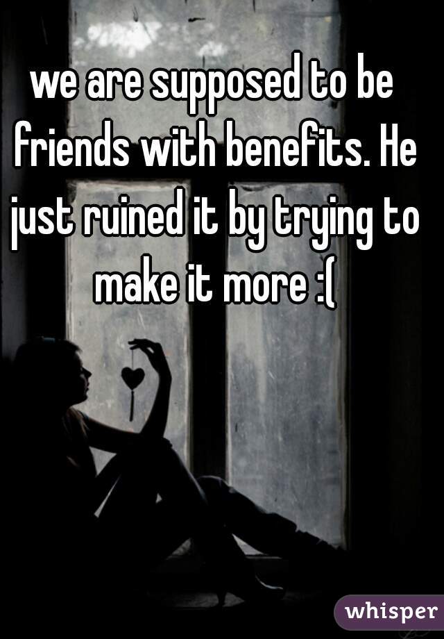 we are supposed to be friends with benefits. He just ruined it by trying to make it more :(