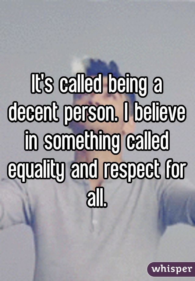 It's called being a decent person. I believe in something called equality and respect for all.