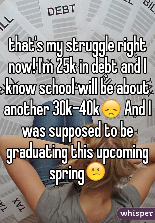 that's my struggle right now! I'm 25k in debt and I know school will be about another 30k-40k😞 And I was supposed to be graduating this upcoming spring😕