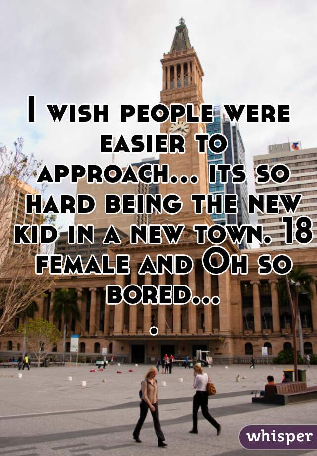 I wish people were easier to approach... its so hard being the new kid in a new town. 18 female and Oh so bored.... 