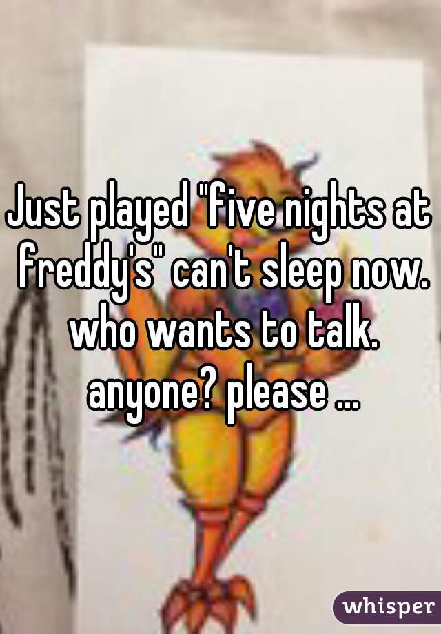 Just played "five nights at freddy's" can't sleep now. who wants to talk. anyone? please ...