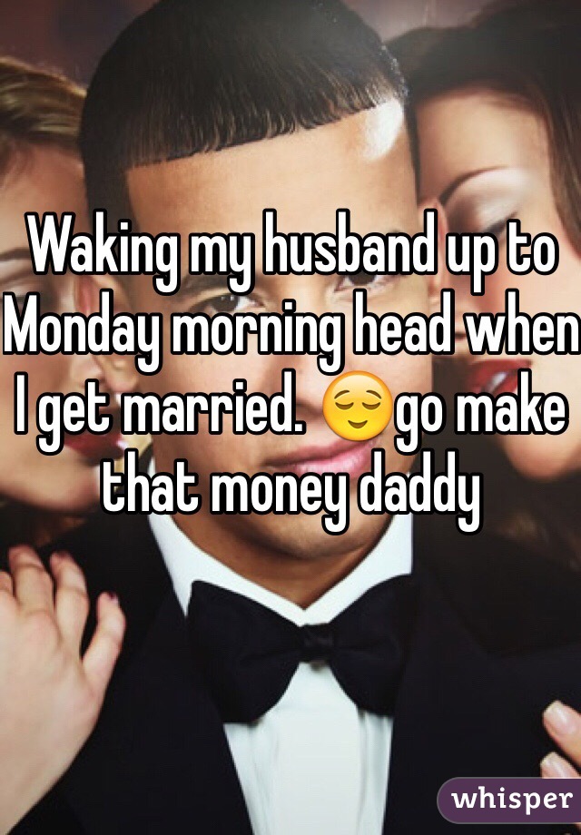 Waking my husband up to Monday morning head when I get married. 😌go make that money daddy 