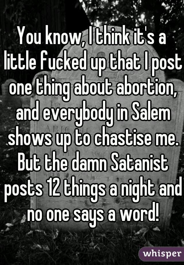 You know, I think it's a little fucked up that I post one thing about abortion, and everybody in Salem shows up to chastise me. But the damn Satanist posts 12 things a night and no one says a word!