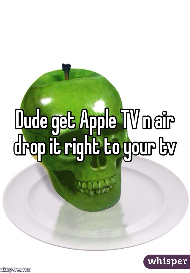Dude get Apple TV n air drop it right to your tv